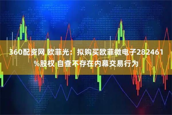 360配资网 欧菲光：拟购买欧菲微电子282461%股权 自查不存在内幕交易行为