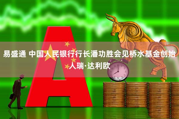 易盛通 中国人民银行行长潘功胜会见桥水基金创始人瑞·达利欧