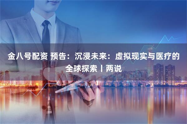 金八号配资 预告：沉浸未来：虚拟现实与医疗的全球探索丨两说