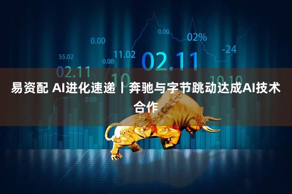 易资配 AI进化速递丨奔驰与字节跳动达成AI技术合作