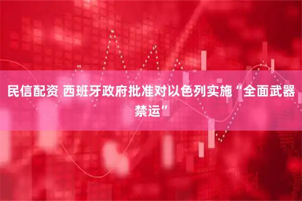 民信配资 西班牙政府批准对以色列实施“全面武器禁运”