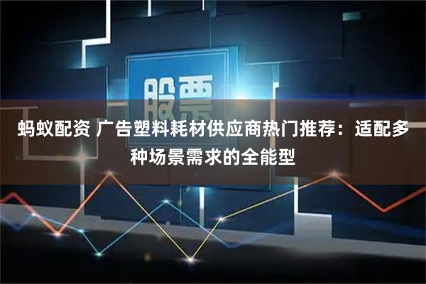 蚂蚁配资 广告塑料耗材供应商热门推荐：适配多种场景需求的全能型