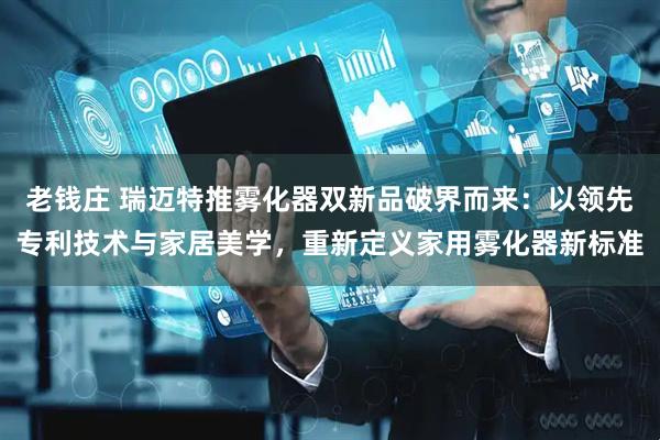 老钱庄 瑞迈特推雾化器双新品破界而来：以领先专利技术与家居美学，重新定义家用雾化器新标准