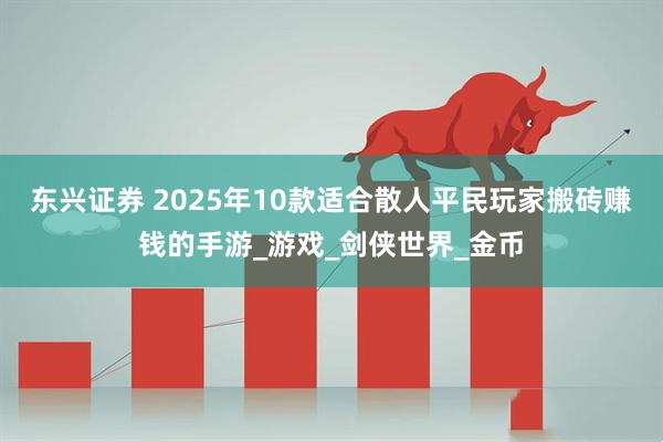 东兴证券 2025年10款适合散人平民玩家搬砖赚钱的手游_游戏_剑侠世界_金币