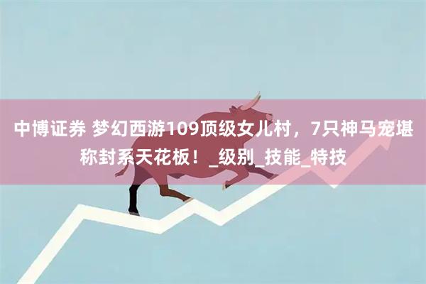中博证券 梦幻西游109顶级女儿村，7只神马宠堪称封系天花板！_级别_技能_特技