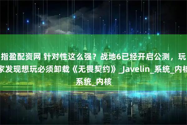 指盈配资网 针对性这么强？战地6已经开启公测，玩家发现想玩必须卸载《无畏契约》_Javelin_系统_内核