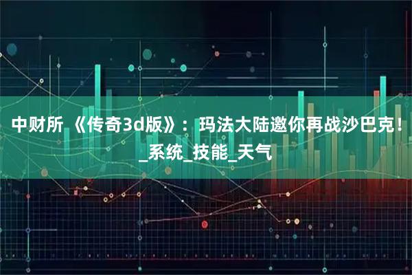 中财所 《传奇3d版》：玛法大陆邀你再战沙巴克！_系统_技能_天气