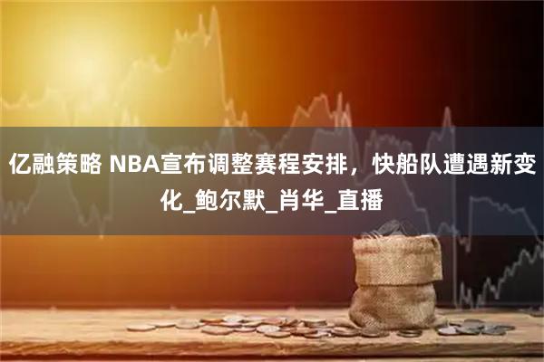 亿融策略 NBA宣布调整赛程安排，快船队遭遇新变化_鲍尔默_肖华_直播