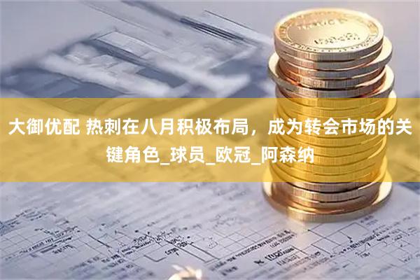 大御优配 热刺在八月积极布局，成为转会市场的关键角色_球员_欧冠_阿森纳