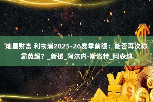 灿星财富 利物浦2025-26赛季前瞻：能否再次称霸英超？_新援_阿尔内·斯洛特_阿森纳