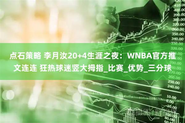 点石策略 李月汝20+4生涯之夜：WNBA官方推文连连 狂热球迷竖大拇指_比赛_优势_三分球