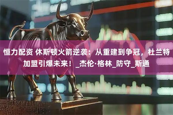 恒力配资 休斯顿火箭逆袭：从重建到争冠，杜兰特加盟引爆未来！_杰伦·格林_防守_斯通