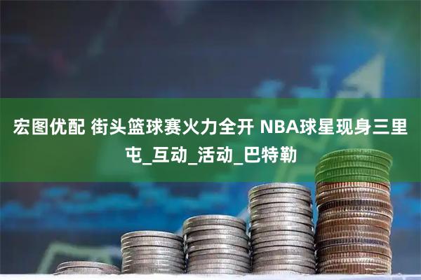 宏图优配 街头篮球赛火力全开 NBA球星现身三里屯_互动_活动_巴特勒