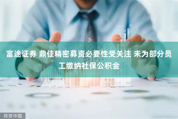 富途证券 鼎佳精密募资必要性受关注 未为部分员工缴纳社保公积金