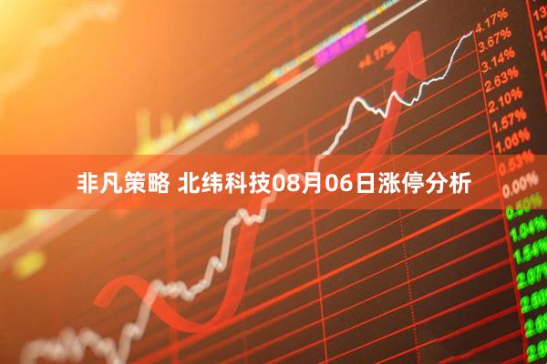 非凡策略 北纬科技08月06日涨停分析