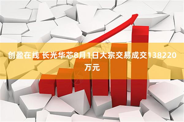 创盈在线 长光华芯8月1日大宗交易成交138220万元