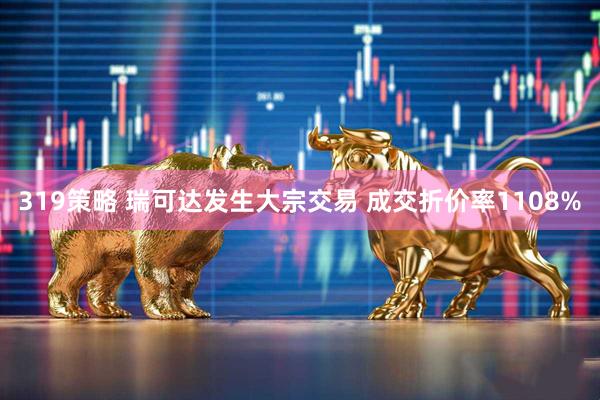 319策略 瑞可达发生大宗交易 成交折价率1108%