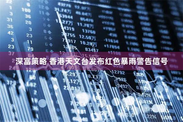 深富策略 香港天文台发布红色暴雨警告信号