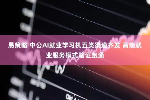 易策略 中公AI就业学习机五类渠道齐发 高端就业服务模式验证跑通