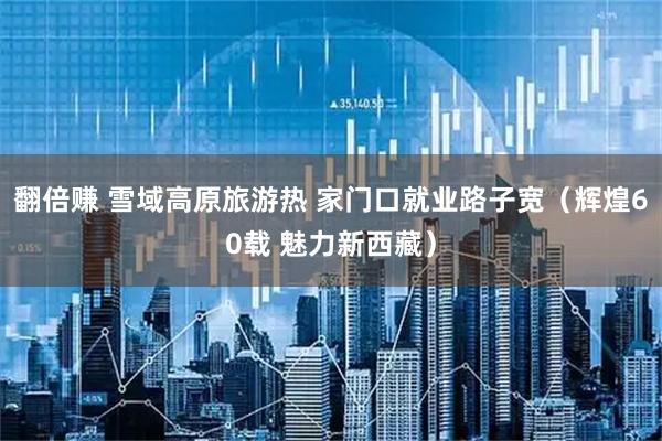 翻倍赚 雪域高原旅游热 家门口就业路子宽（辉煌60载 魅力新西藏）