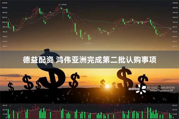 德益配资 鸿伟亚洲完成第二批认购事项
