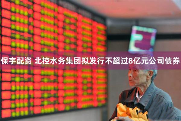 保宇配资 北控水务集团拟发行不超过8亿元公司债券