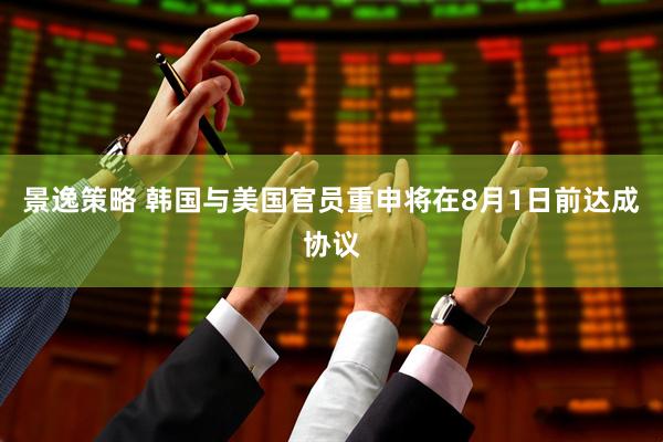 景逸策略 韩国与美国官员重申将在8月1日前达成协议