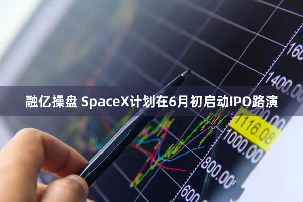 融亿操盘 SpaceX计划在6月初启动IPO路演