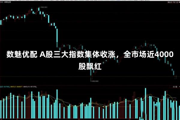 数魅优配 A股三大指数集体收涨，全市场近4000股飘红