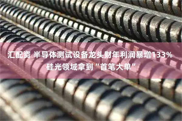 汇配资 半导体测试设备龙头财年利润暴增133% 硅光领域拿到“首笔大单”