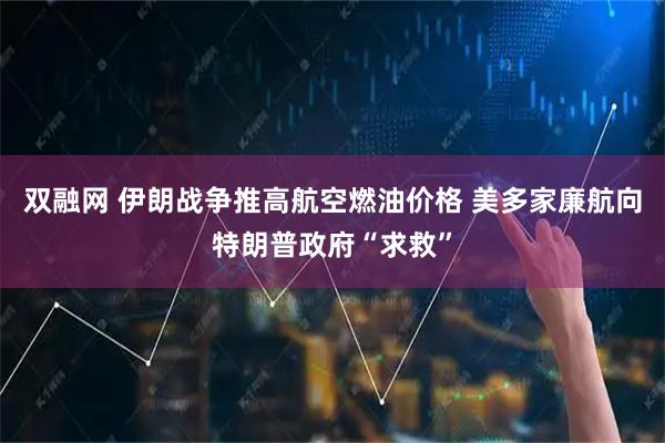 双融网 伊朗战争推高航空燃油价格 美多家廉航向特朗普政府“求救”