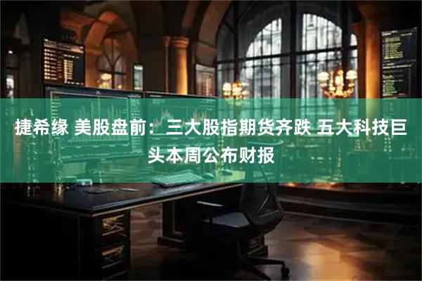 捷希缘 美股盘前：三大股指期货齐跌 五大科技巨头本周公布财报