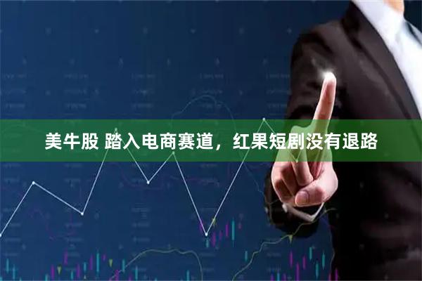 美牛股 踏入电商赛道，红果短剧没有退路