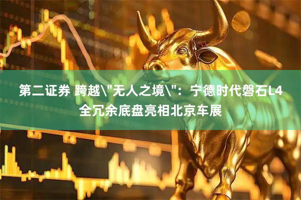 第二证券 跨越＂无人之境＂：宁德时代磐石L4全冗余底盘亮相北京车展