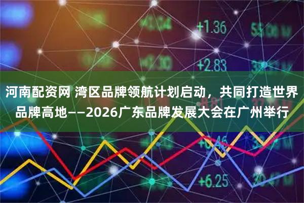 河南配资网 湾区品牌领航计划启动，共同打造世界品牌高地——2026广东品牌发展大会在广州举行