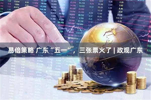 易倍策略 广东“五一”，三张票火了 | 政观广东