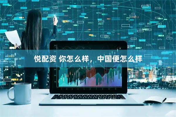 悦配资 你怎么样，中国便怎么样