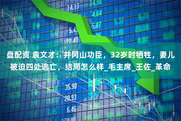 盘配资 袁文才：井冈山功臣，32岁时牺牲，妻儿被迫四处逃亡，结局怎么样_毛主席_王佐_革命