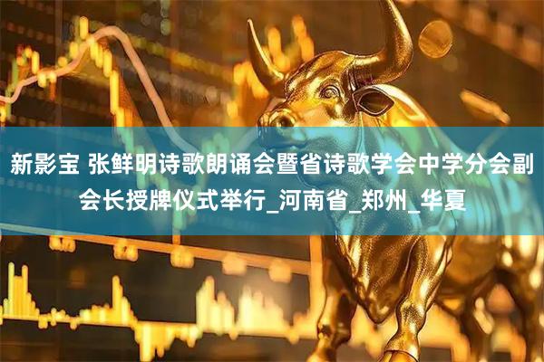 新影宝 张鲜明诗歌朗诵会暨省诗歌学会中学分会副会长授牌仪式举行_河南省_郑州_华夏