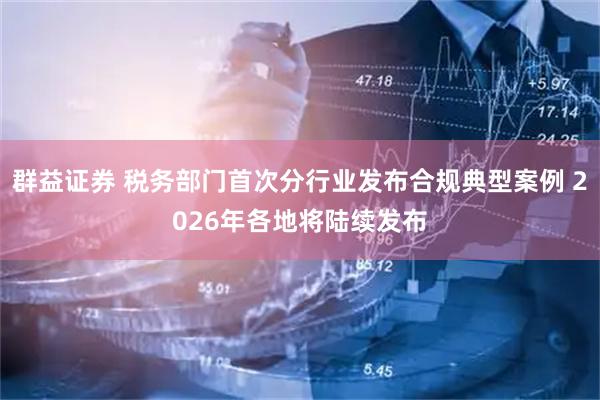 群益证券 税务部门首次分行业发布合规典型案例 2026年各地将陆续发布