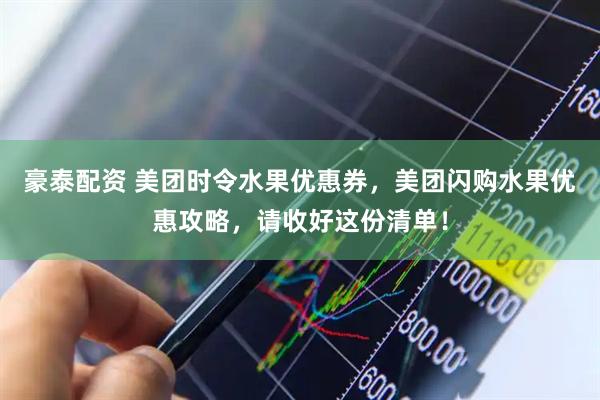 豪泰配资 美团时令水果优惠券，美团闪购水果优惠攻略，请收好这份清单！